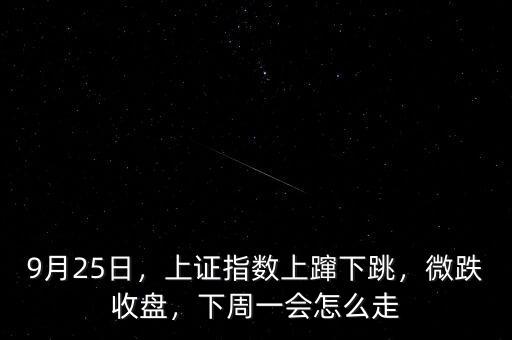 9月25日，上證指數(shù)上躥下跳，微跌收盤，下周一會(huì)怎么走