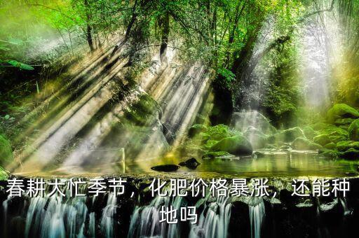春耕大忙季節(jié)，化肥價(jià)格暴漲，還能種地嗎