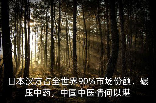 日本漢方占全世界90%市場(chǎng)份額，碾壓中藥，中國(guó)中醫(yī)情何以堪