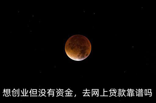 想創(chuàng)業(yè)但沒有資金，去網(wǎng)上貸款靠譜嗎
