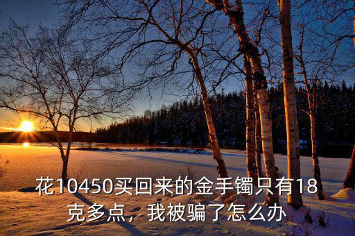 花10450買回來(lái)的金手鐲只有18克多點(diǎn)，我被騙了怎么辦