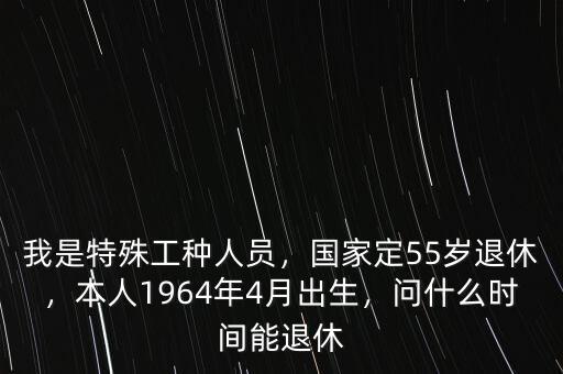 我是特殊工種人員，國(guó)家定55歲退休，本人1964年4月出生，問(wèn)什么時(shí)間能退休