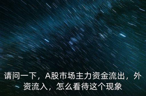 請(qǐng)問一下，A股市場主力資金流出，外資流入，怎么看待這個(gè)現(xiàn)象