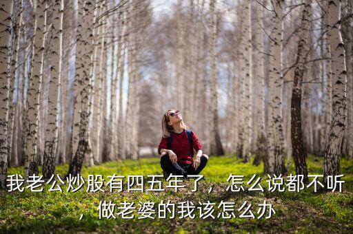 我老公炒股有四五年了，怎么說(shuō)都不聽(tīng)，做老婆的我該怎么辦