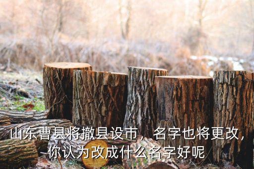 山東曹縣將撤縣設(shè)市，名字也將更改，你認(rèn)為改成什么名字好呢