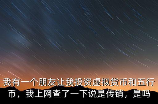 我有一個朋友讓我投資虛擬貨幣和五行幣，我上網(wǎng)查了一下說是傳銷，是嗎