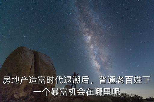 房地產(chǎn)造富時(shí)代退潮后，普通老百姓下一個(gè)暴富機(jī)會(huì)在哪里呢