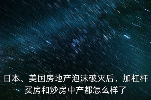 日本、美國房地產(chǎn)泡沫破滅后，加杠桿買房和炒房中產(chǎn)都怎么樣了