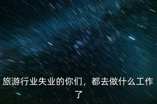 旅游行業(yè)失業(yè)的你們，都去做什么工作了