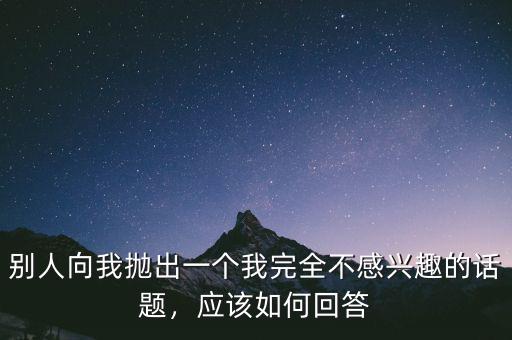 別人向我拋出一個(gè)我完全不感興趣的話題，應(yīng)該如何回答