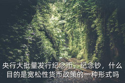 央行大批量發(fā)行紀(jì)念幣、紀(jì)念鈔，什么目的是寬松性貨幣政策的一種形式嗎