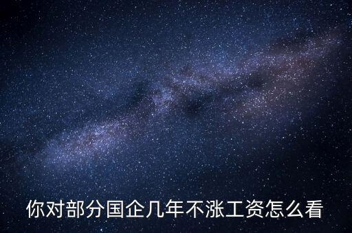 國企工資怎么漲,全廠上調(diào)工資。我的工資沒漲