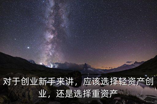 對(duì)于創(chuàng)業(yè)新手來(lái)講，應(yīng)該選擇輕資產(chǎn)創(chuàng)業(yè)，還是選擇重資產(chǎn)