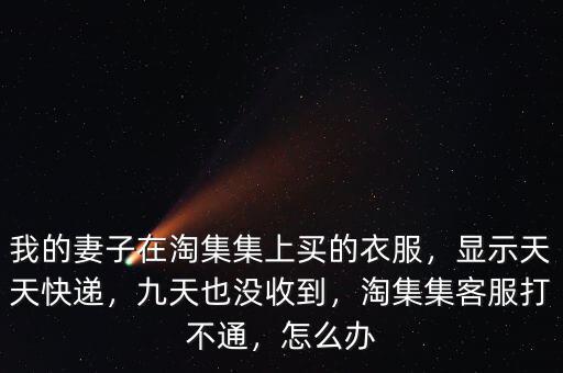 我的妻子在淘集集上買的衣服，顯示天天快遞，九天也沒收到，淘集集客服打不通，怎么辦