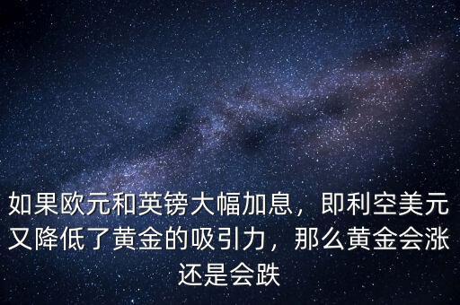 如果歐元和英鎊大幅加息，即利空美元又降低了黃金的吸引力，那么黃金會漲還是會跌
