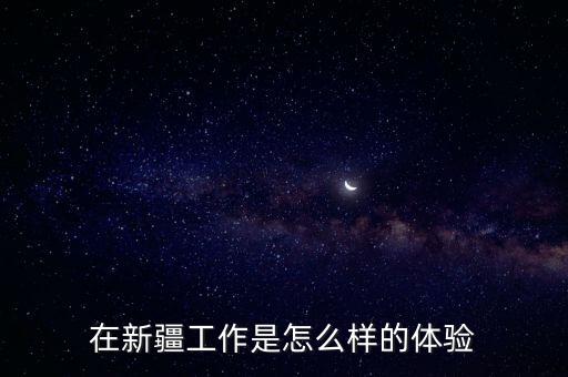 在新疆工作是怎么樣的體驗