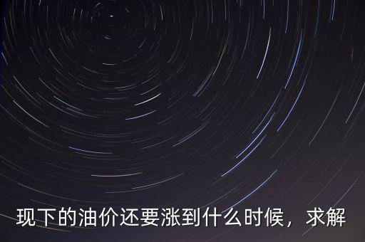 現(xiàn)下的油價還要漲到什么時候，求解