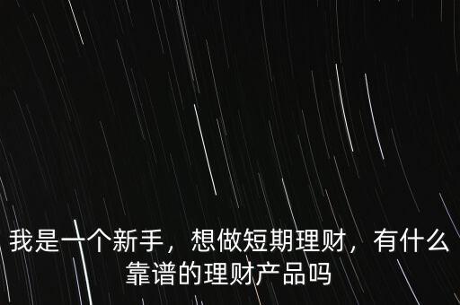 我是一個(gè)新手，想做短期理財(cái)，有什么靠譜的理財(cái)產(chǎn)品嗎