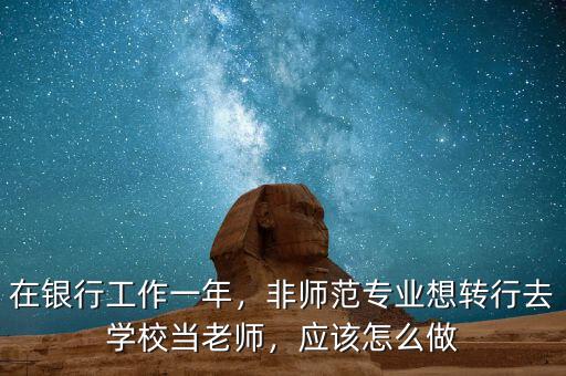 在銀行工作一年，非師范專業(yè)想轉行去學校當老師，應該怎么做