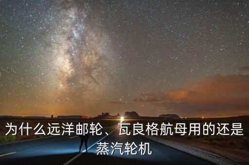 為什么遠(yuǎn)洋郵輪、瓦良格航母用的還是蒸汽輪機(jī)