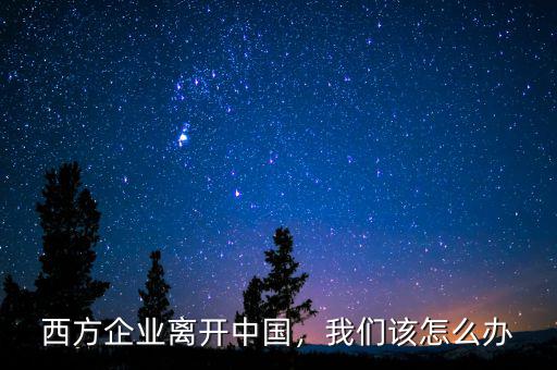 西方企業(yè)離開中國，我們該怎么辦