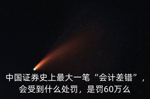 中國(guó)證券史上最大一筆“會(huì)計(jì)差錯(cuò)”，會(huì)受到什么處罰，是罰60萬(wàn)么