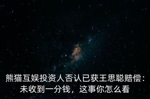 熊貓互娛投資人否認已獲王思聰賠償：未收到一分錢，這事你怎么看