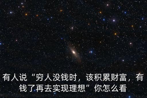 有人說“窮人沒錢時，該積累財富，有錢了再去實現(xiàn)理想”你怎么看