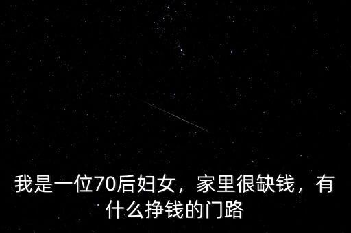 我是一位70后婦女，家里很缺錢，有什么掙錢的門路