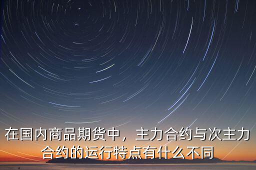 在國(guó)內(nèi)商品期貨中，主力合約與次主力合約的運(yùn)行特點(diǎn)有什么不同