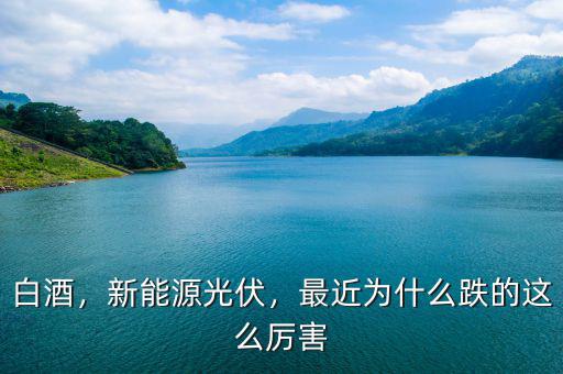 白酒，新能源光伏，最近為什么跌的這么厲害