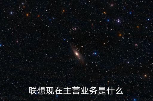 聯(lián)想主營(yíng)業(yè)務(wù)是什么,聯(lián)想現(xiàn)在主營(yíng)業(yè)務(wù)是什么