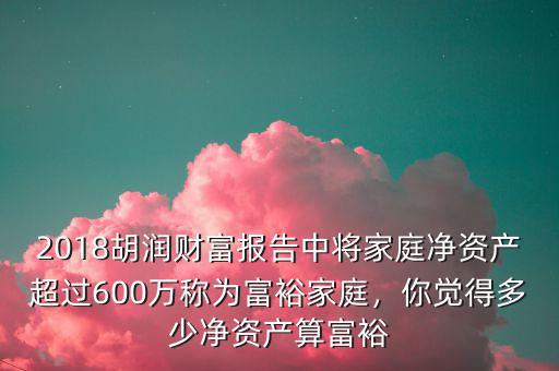 2018胡潤(rùn)財(cái)富報(bào)告中將家庭凈資產(chǎn)超過600萬稱為富裕家庭，你覺得多少凈資產(chǎn)算富裕