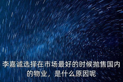 李嘉誠選擇在市場最好的時候拋售國內(nèi)的物業(yè)，是什么原因呢