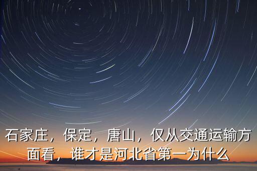 石家莊，保定，唐山，僅從交通運(yùn)輸方面看，誰才是河北省第一為什么