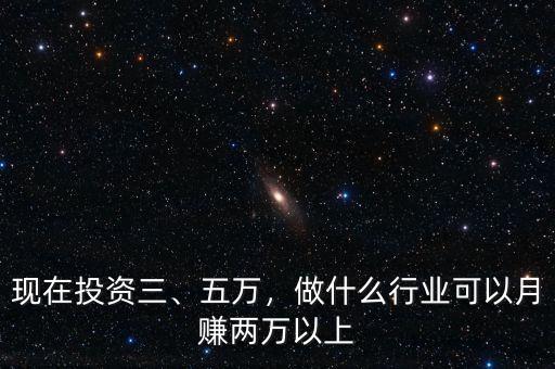 現(xiàn)在投資三、五萬，做什么行業(yè)可以月賺兩萬以上
