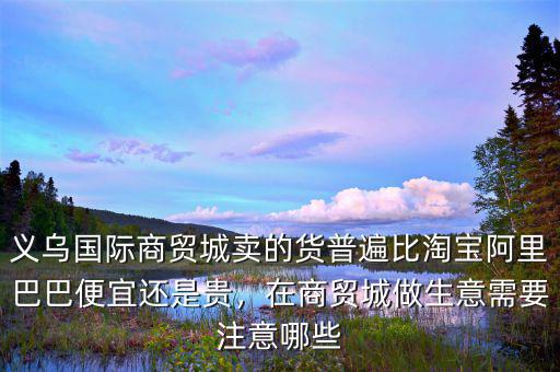 義烏國際商貿(mào)城賣的貨普遍比淘寶阿里巴巴便宜還是貴，在商貿(mào)城做生意需要注意哪些