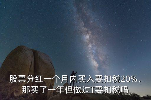 股票分紅一個(gè)月內(nèi)買入要扣稅20%，那買了一年但做過T要扣稅嗎