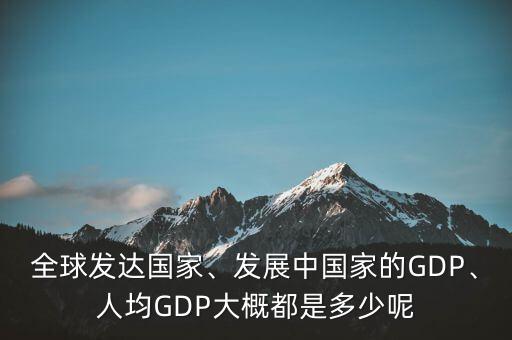 全球發(fā)達(dá)國(guó)家、發(fā)展中國(guó)家的GDP、人均GDP大概都是多少呢