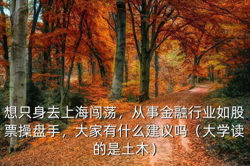 想只身去上海闖蕩，從事金融行業(yè)如股票操盤手，大家有什么建議嗎（大學(xué)讀的是土木）