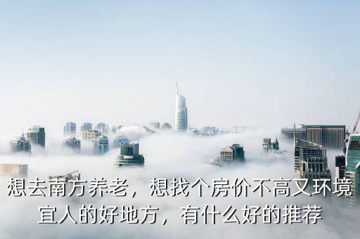 想去南方養(yǎng)老，想找個(gè)房?jī)r(jià)不高又環(huán)境宜人的好地方，有什么好的推薦