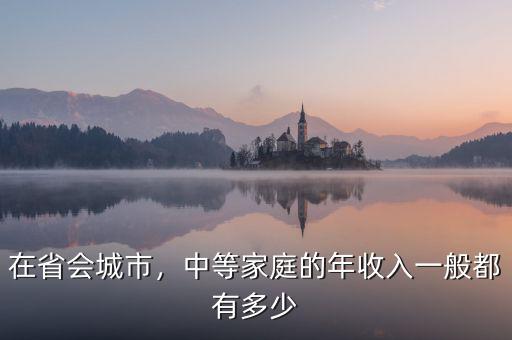 在省會城市，中等家庭的年收入一般都有多少