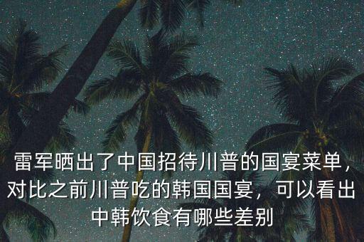 雷軍曬出了中國招待川普的國宴菜單，對比之前川普吃的韓國國宴，可以看出中韓飲食有哪些差別