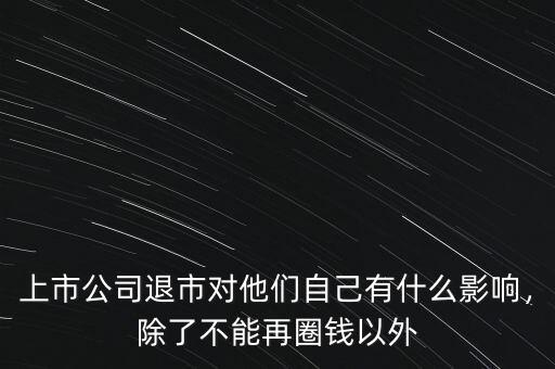 上市公司退市對他們自己有什么影響，除了不能再圈錢以外