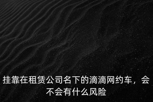 掛靠在租賃公司名下的滴滴網(wǎng)約車，會(huì)不會(huì)有什么風(fēng)險(xiǎn)