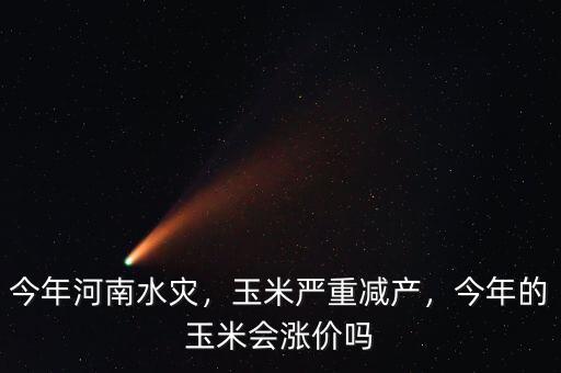 今年河南水災(zāi)，玉米嚴(yán)重減產(chǎn)，今年的玉米會漲價嗎