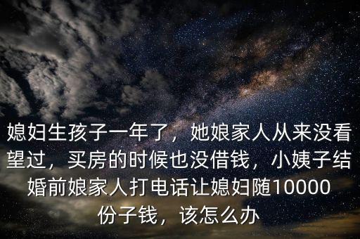 媳婦生孩子一年了，她娘家人從來沒看望過，買房的時候也沒借錢，小姨子結(jié)婚前娘家人打電話讓媳婦隨10000份子錢，該怎么辦