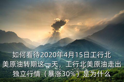 如何看待2020年4月15日工行北美原油轉(zhuǎn)期這一天，工行北美原油走出獨(dú)立行情（暴漲30%）是為什么