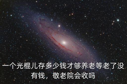 一個(gè)光棍兒存多少錢才夠養(yǎng)老等老了沒(méi)有錢，敬老院會(huì)收嗎