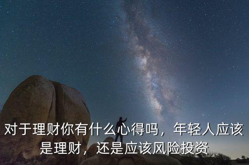對于理財你有什么心得嗎，年輕人應該是理財，還是應該風險投資